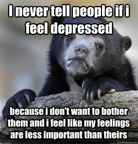 I never tell people if i feel depressed because i don't want to bother them and i feel like my feelings are less important than theirs - I never tell people if i feel depressed because i don't want to bother them and i feel like my feelings are less important than theirs  Confession Bear