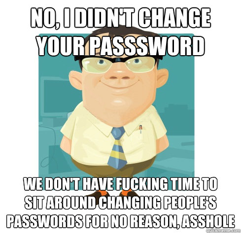 No, I didn't change your passsword We don't have fucking time to
sit around changing people's passwords for no reason, asshole  