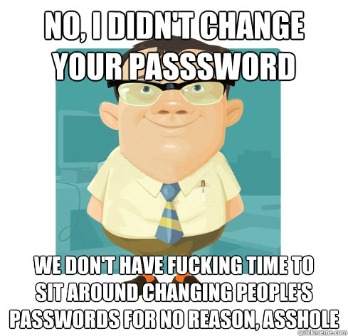 No, I didn't change your passsword We don't have fucking time to
sit around changing people's passwords for no reason, asshole - No, I didn't change your passsword We don't have fucking time to
sit around changing people's passwords for no reason, asshole  Friendly IT Guy