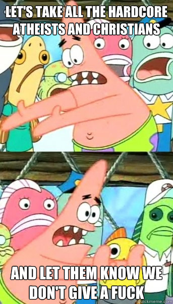 let's take all the hardcore atheists and christians and let them know we don't give a fuck - let's take all the hardcore atheists and christians and let them know we don't give a fuck  Push it somewhere else Patrick