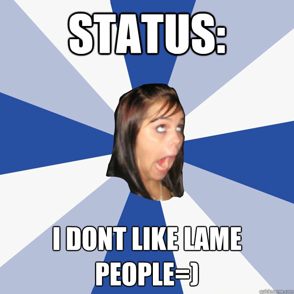 Status: i dont like lame people=)  Annoying Facebook Girl