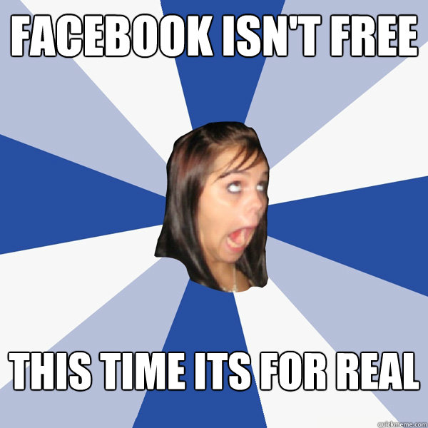 facebook isn't free this time its for real  Annoying Facebook Girl