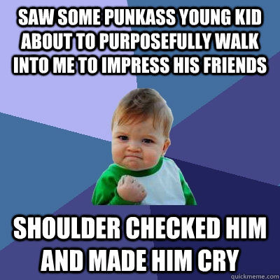 Saw some punkass young kid about to purposefully walk into me to impress his friends Shoulder checked him and made him cry  Success Kid