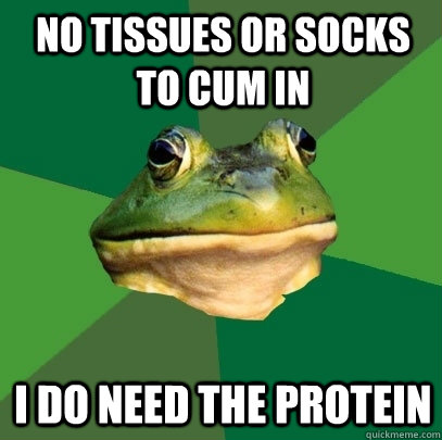 No tissues or socks to cum in I do need the protein   Foul Bachelor Frog