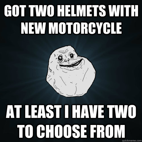 Got two helmets with new motorcycle at least I have two to choose from  Forever Alone