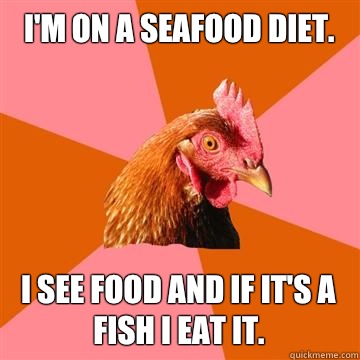 I'm on a seafood diet.  I see food and if it's a fish I eat it. - I'm on a seafood diet.  I see food and if it's a fish I eat it.  Anti-Joke Chicken