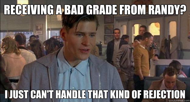 Receiving a bad grade from Randy? I just can't handle that kind of rejection  