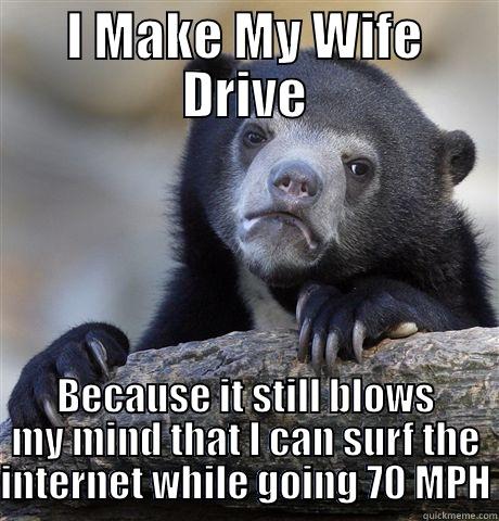 I MAKE MY WIFE DRIVE BECAUSE IT STILL BLOWS MY MIND THAT I CAN SURF THE INTERNET WHILE GOING 70 MPH Confession Bear
