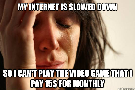 My internet is slowed down So I can't play the video game that I pay 15$ for monthly  First World Problems