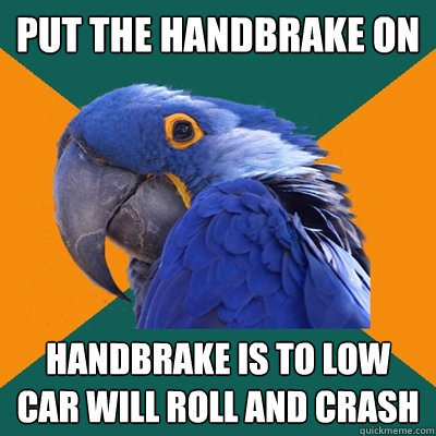 put the handbrake on handbrake is to low car will roll and crash  Paranoid Parrot