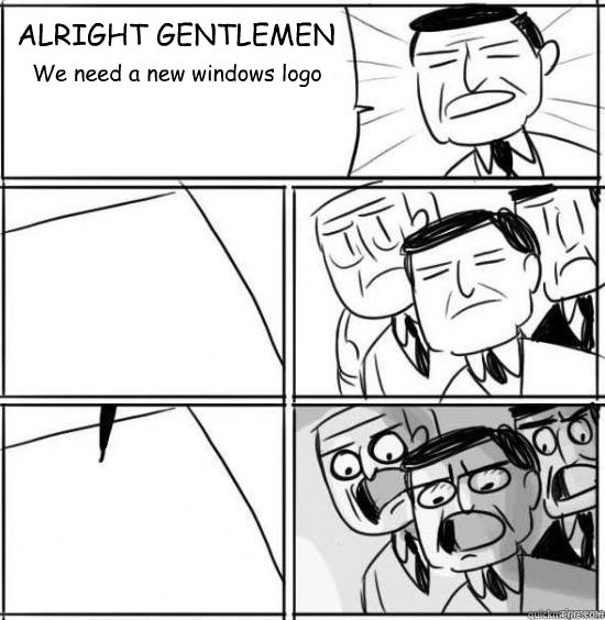ALRIGHT GENTLEMEN We need a new windows logo    alright gentlemen