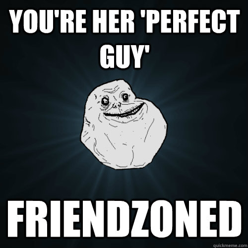 You're her 'perfect guy' friendzoned  Forever Alone