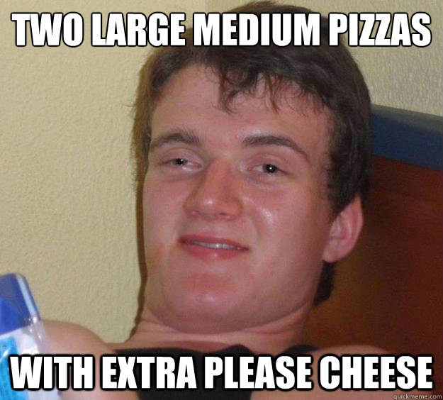 TWO LARGE MEDIUM PIZZAS WITH EXTRA PLEASE CHEESE  10 Guy