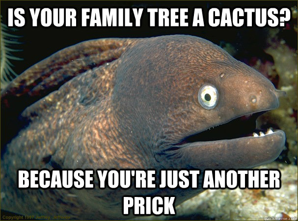 Is your family tree a cactus? Because you're just another prick  Bad Joke Eel