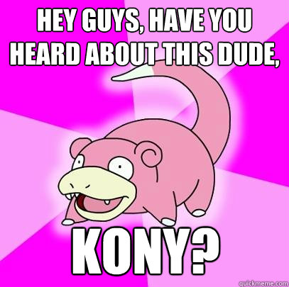 hey guys, have you heard about this dude, KONY?  Slowpoke