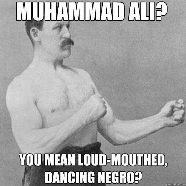 Muhammad Ali?  You mean loud-mouthed, dancing negro?   overly manly man
