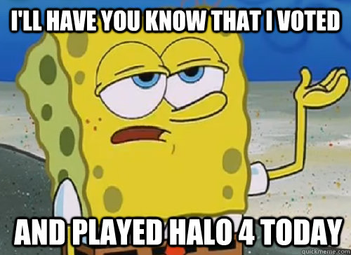 I'LL HAVE YOU KNOW THAT I VOTED   AND PLAYED HALO 4 TODAY  ILL HAVE YOU KNOW