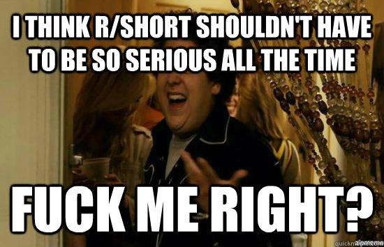 I think r/short shouldn't have to be so serious all the time Fuck me right?  Jonah Hill - Fuck me right