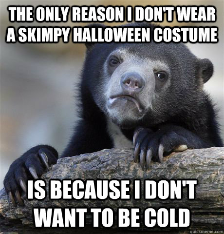 The only reason I don't wear a skimpy halloween costume is because I don't want to be cold  Confession Bear