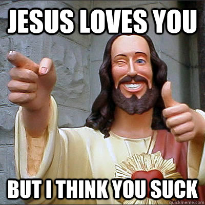 Jesus loves you but I think you suck  
