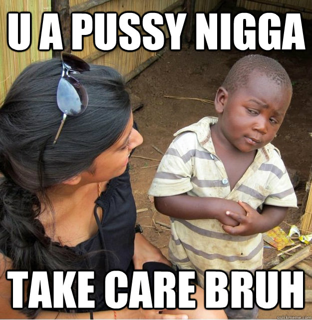 u a pussy nigga take care bruh  Skeptical Third World Kid