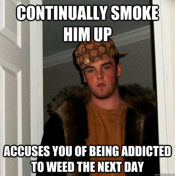 continually smoke him up accuses you of being addicted to weed the next day  Scumbag Steve