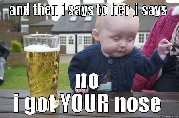 AND THEN I SAYS TO HER ,I SAYS NO I GOT YOUR NOSE drunk baby