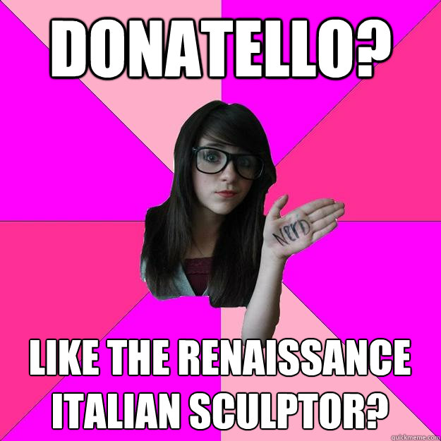 Donatello? LIke the renaissance italian sculptor? - Donatello? LIke the renaissance italian sculptor?  Idiot Nerd Girl
