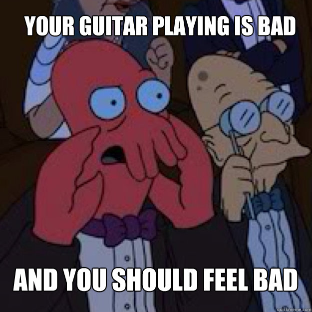 your guitar playing is bad and you should feel bad  