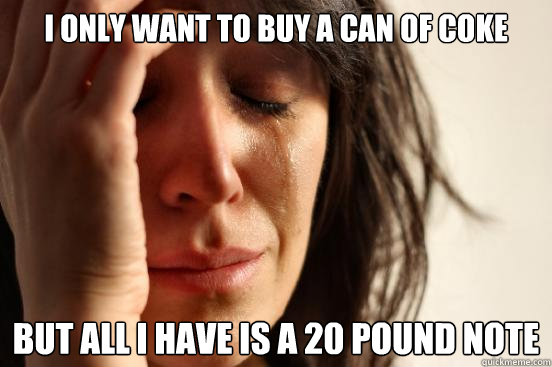 I only want to buy a can of coke but all i have is a 20 pound note  First World Problems