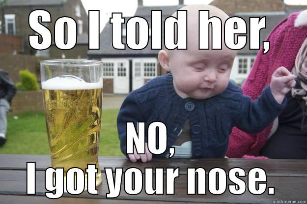 SO I TOLD HER, NO, I GOT YOUR NOSE. drunk baby