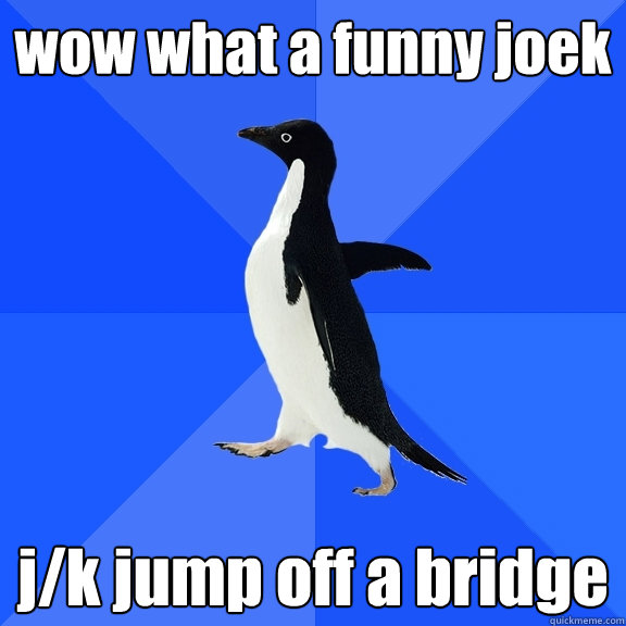 wow what a funny joek j/k jump off a bridge  Socially Awkward Penguin