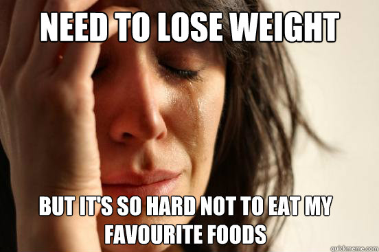 need to lose weight but it's so hard not to eat my favourite foods  First World Problems
