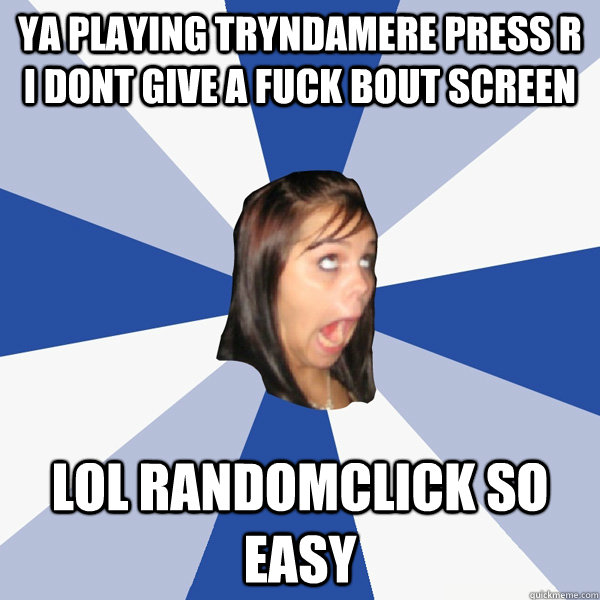 ya playing tryndamere press r i dont give a fuck bout screen lol randomclick so easy  Annoying Facebook Girl