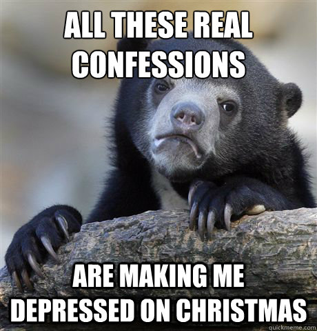 All these real confessions 
 are making me depressed on Christmas  Confession Bear