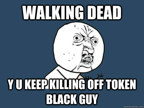 Walking Dead y u keep killing off token black guy  Y U No