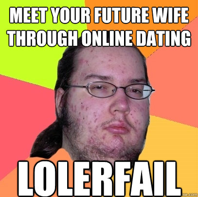 meet your future wife through online dating lolerfail  Butthurt Dweller