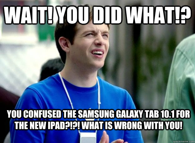 Wait! You did what!? You confused the samsung galaxy tab 10.1 for the new iPad?!?! What is wrong with you!  Mac Guy