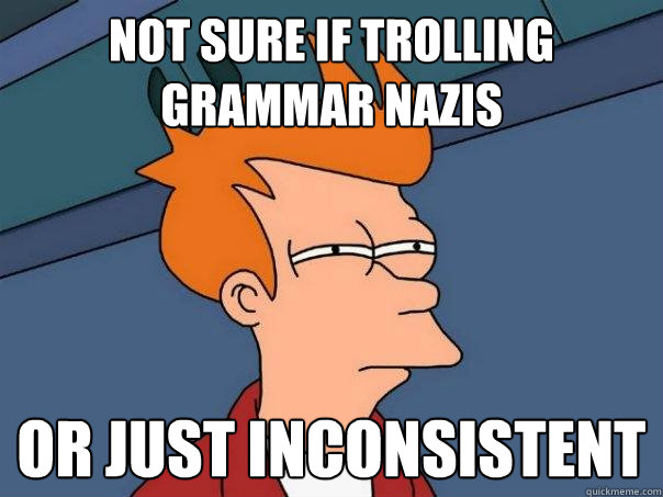 not sure if trolling grammar Nazis Or just inconsistent   Futurama Fry