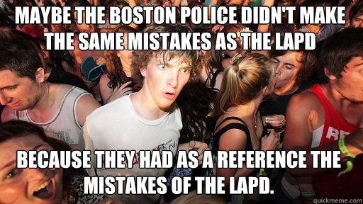 Maybe the Boston police didn't make the same mistakes as the LAPD  because they had as a reference the mistakes of the LAPD.  Sudden Clarity Clarence