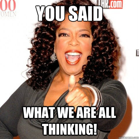 YOU SAID what we are all thinking! - YOU SAID what we are all thinking!  Upvoting oprah