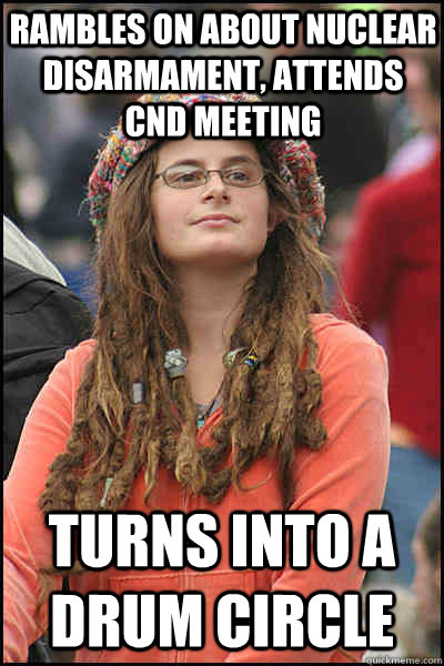 Rambles on about nuclear disarmament, Attends CND meeting Turns into a drum circle  College Liberal