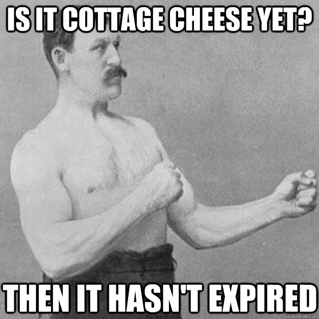 Is it cottage cheese yet? Then it hasn't expired  overly manly man