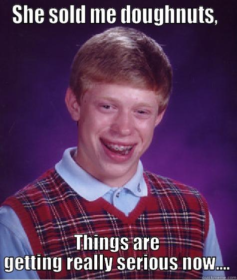 SHE SOLD ME DOUGHNUTS,  THINGS ARE GETTING REALLY SERIOUS NOW.... Bad Luck Brian