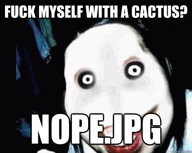 FUCK MYSELF WITH A CACTUS? nope.jpg  Jeff the Killer