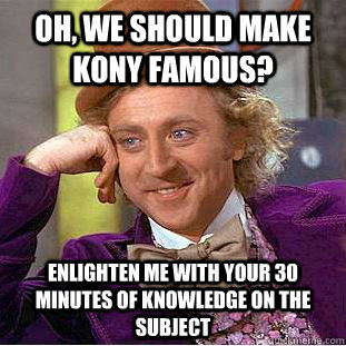 Oh, we should make Kony famous? Enlighten me with your 30 minutes of knowledge on the subject  Creepy Wonka