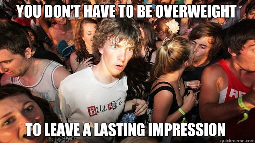 You don't have to be overweight
 To leave a lasting impression  Sudden Clarity Clarence