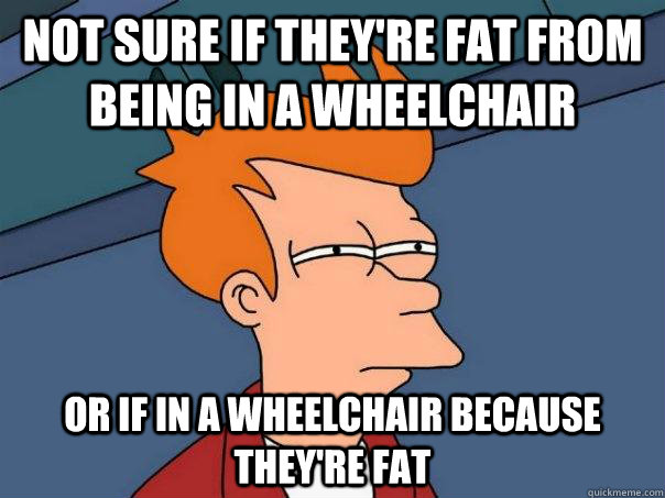 Not sure if they're fat from being in a wheelchair Or if in a wheelchair because they're fat - Not sure if they're fat from being in a wheelchair Or if in a wheelchair because they're fat  Futurama Fry