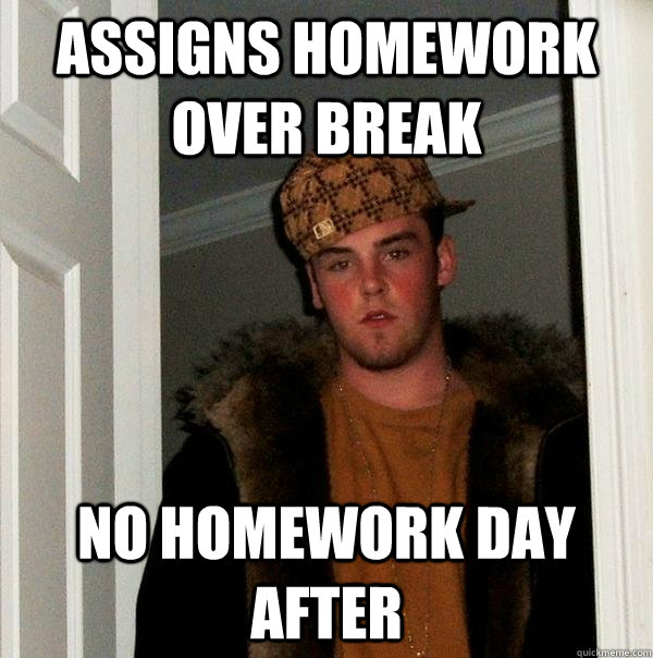Assigns homework over break No homework day after - Assigns homework over break No homework day after  Scumbag Steve