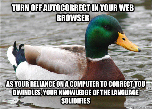 Turn off autocorrect in your web browser  As your reliance on a computer to correct you dwindles, your knowledge of the language solidifies  Actual Advice Mallard